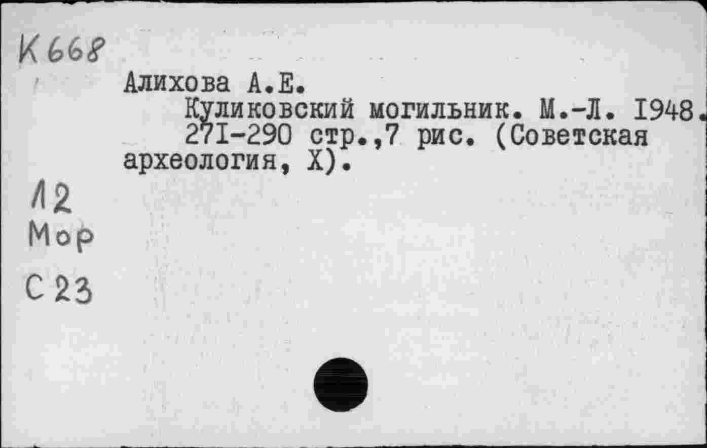 ﻿Алихова А.Е.
Куликовский могильник. М.-Л. 1948 271-290 стр.,7 рис. (Советская археология, X).
/12
Мор
С 23